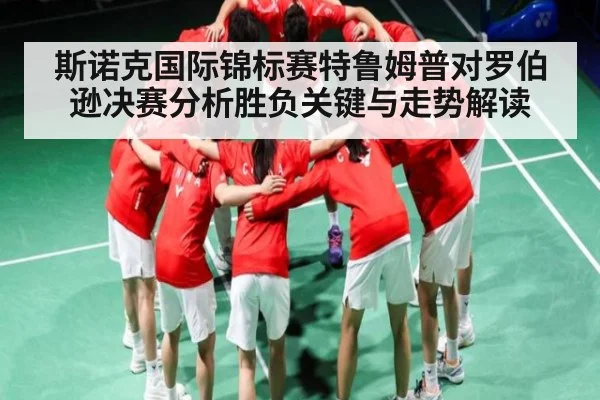 斯诺克国际锦标赛特鲁姆普对罗伯逊决赛分析胜负关键与走势解读
