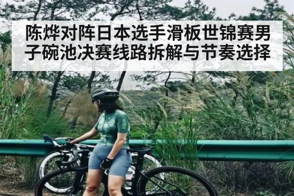 陈烨对阵日本选手滑板世锦赛男子碗池决赛线路拆解与节奏选择